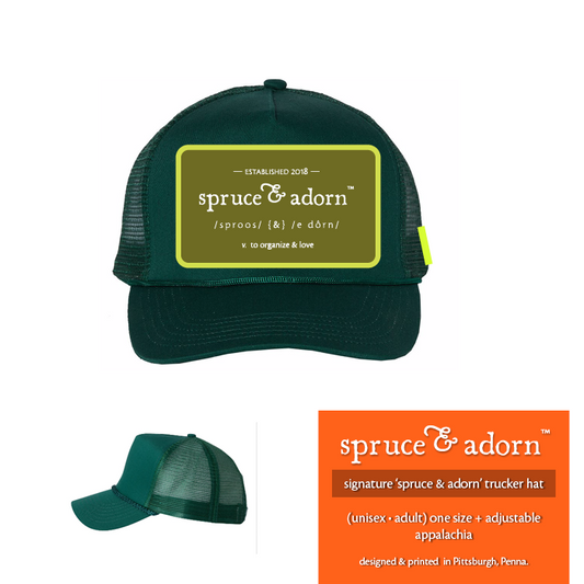 sweet pea gree rectangular upholstery patch, outlined in highlighter green, reading: —established 2018— spruce & adorn™ /sprros/ {&} /e dorn/ v. to organize & love overlaying an appalachia green colored trucker hat lower left to right a side profile of the trucker hats mesh backing and on the right a box in sweet potato orange with overlaying text reading signature ‘spruce & adorn’ trucker hat (unisex • adult) one size + adjustable appalachia designer & printed in Pittsburgh, Penna.